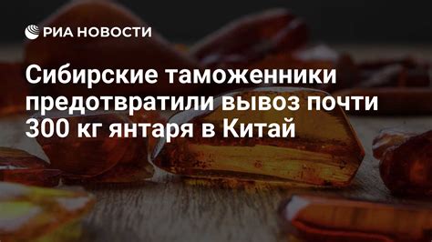 Процедура оформления разрешения на вывоз янтаря из России в Китай